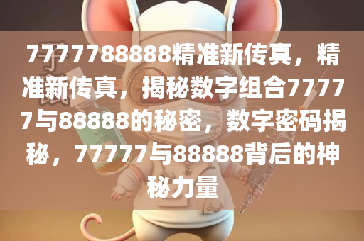 惊爆！7777788888精准新传真竟暗藏玄机？科普问答精英版25.228揭秘真相，你绝对想不到！